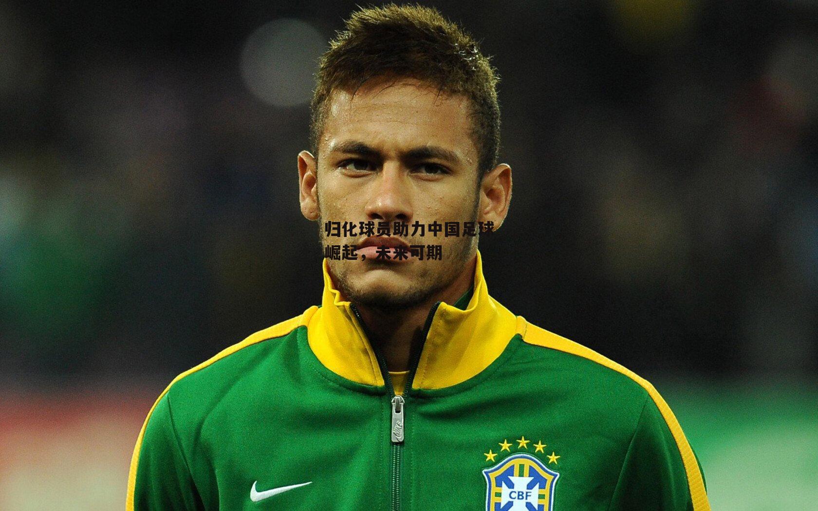 归化球员助力中国足球崛起，未来可期