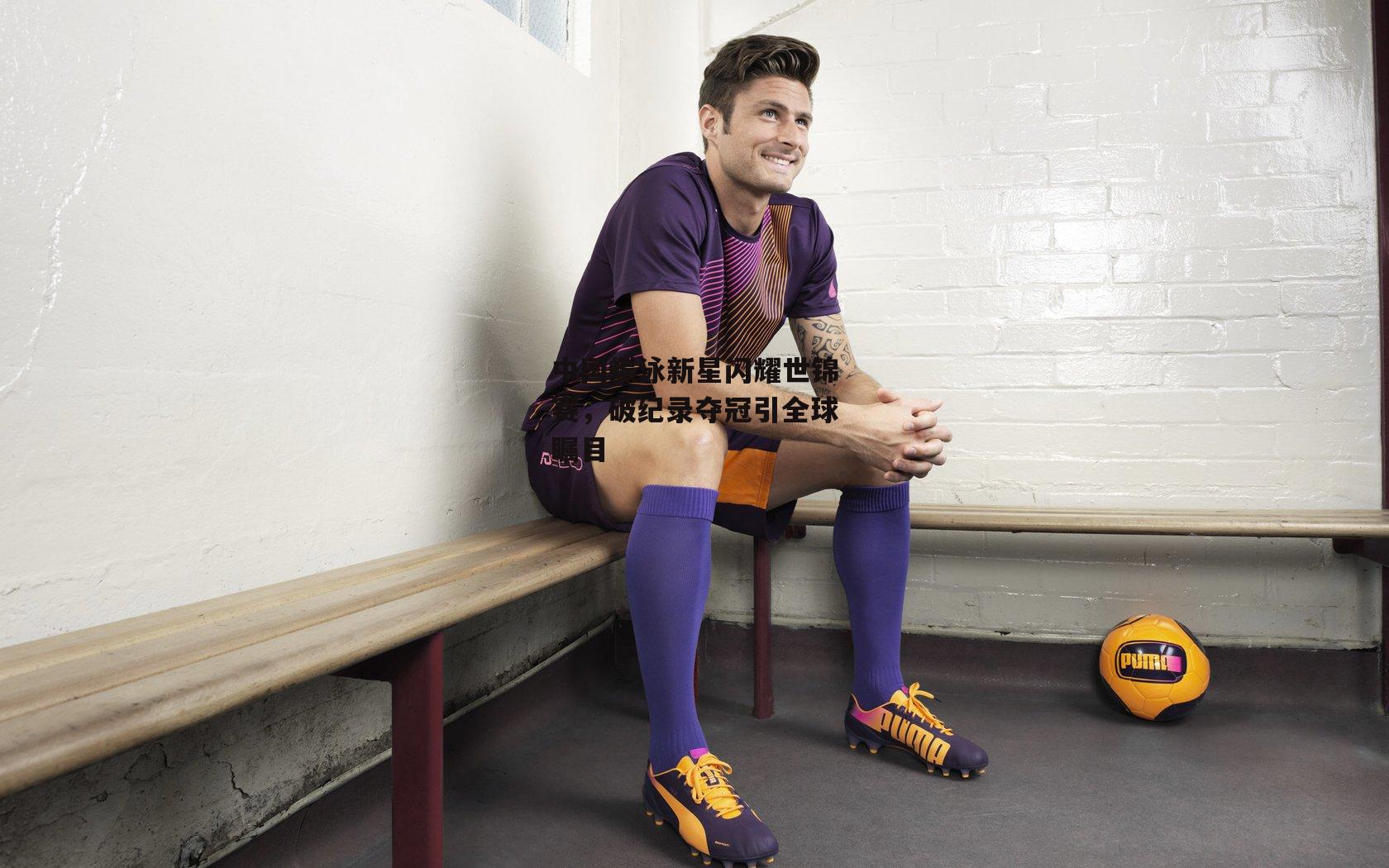 中国蝶泳新星闪耀世锦赛，破纪录夺冠引全球瞩目