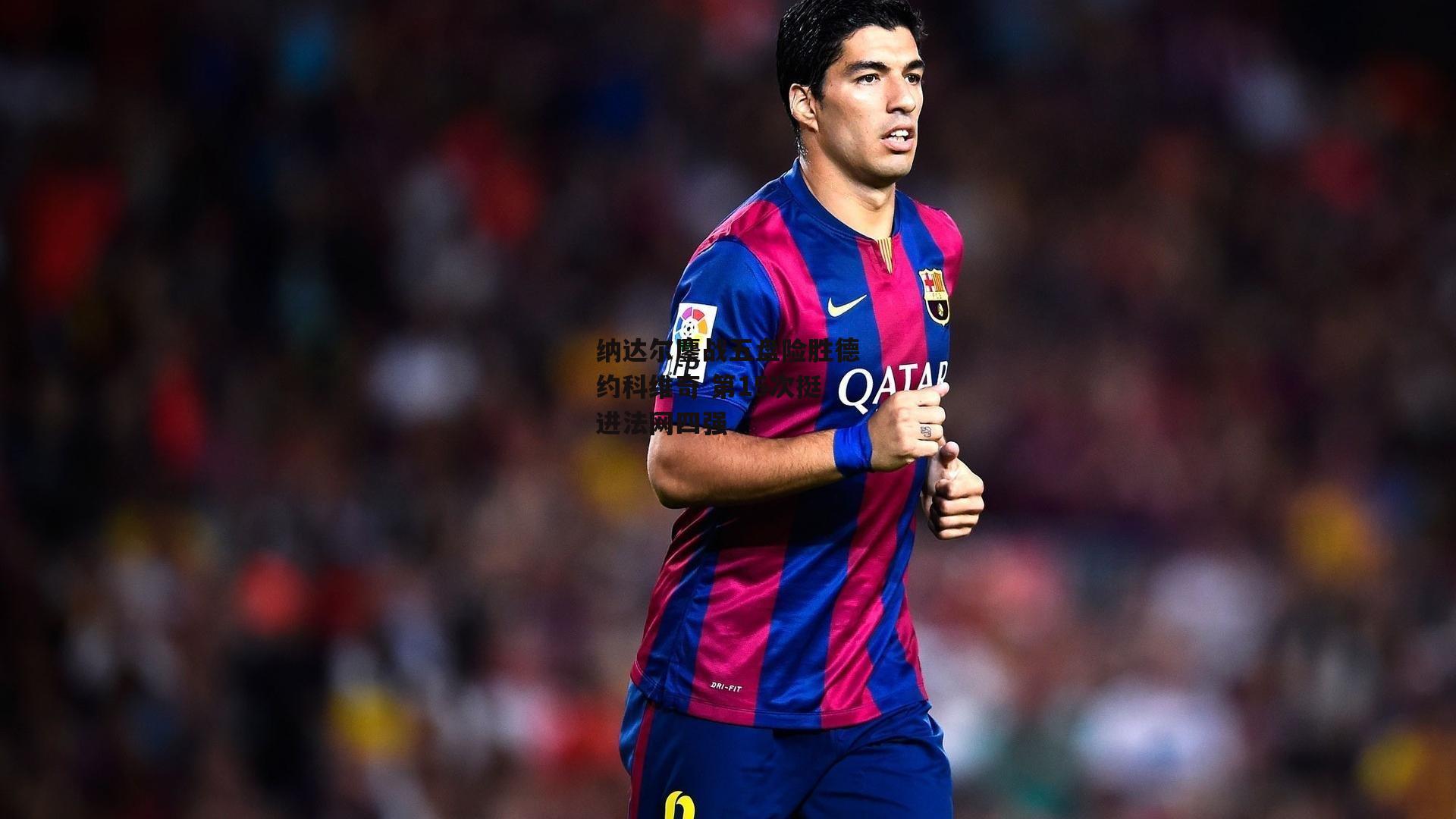 纳达尔鏖战五盘险胜德约科维奇 第15次挺进法网四强