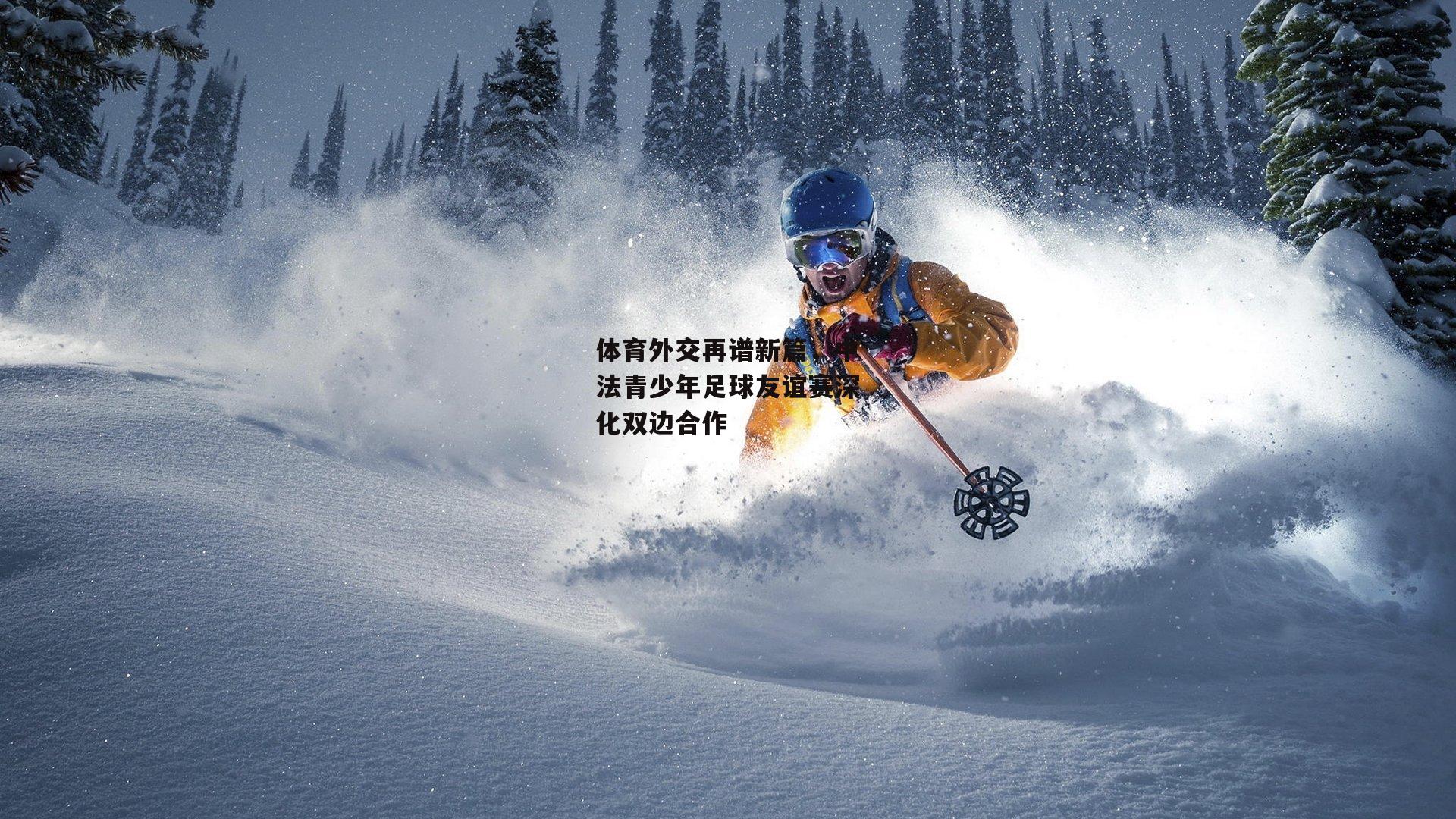 体育外交再谱新篇，中法青少年足球友谊赛深化双边合作