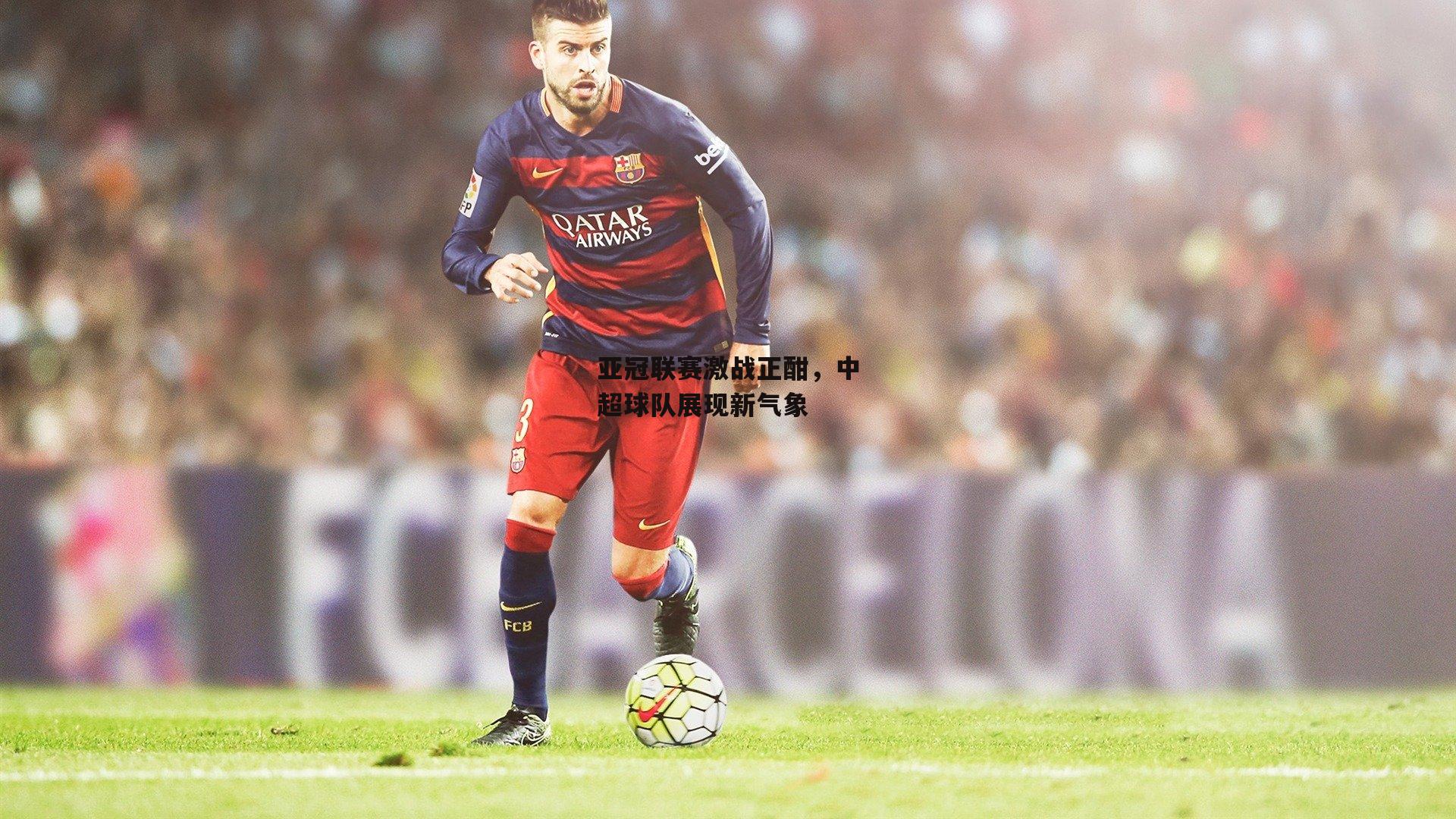 亚冠联赛激战正酣，中超球队展现新气象